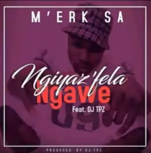 M’erk SA - Ngiyaz’fela Ngawe Ft. DJ Tpz